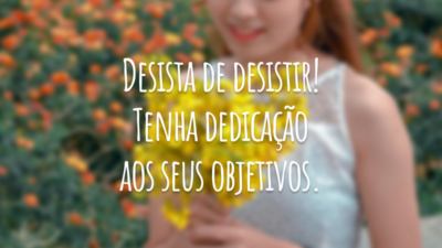Desista de desistir! Tenha dedicação aos seus objetivos.