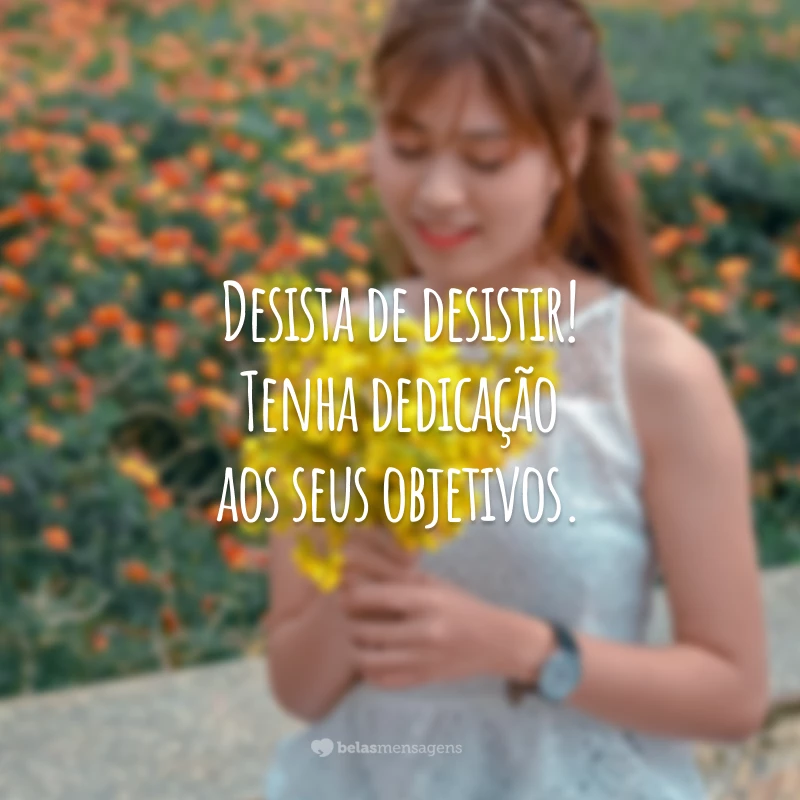 Desista de desistir! Tenha dedicação aos seus objetivos.