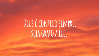 Deus é contigo sempre, seja grato a Ele.