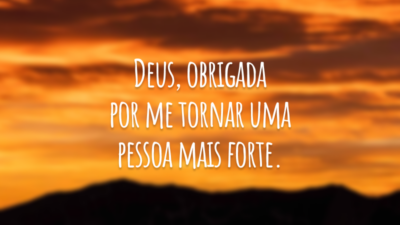 Deus, obrigada por me tornar uma pessoa mais forte.