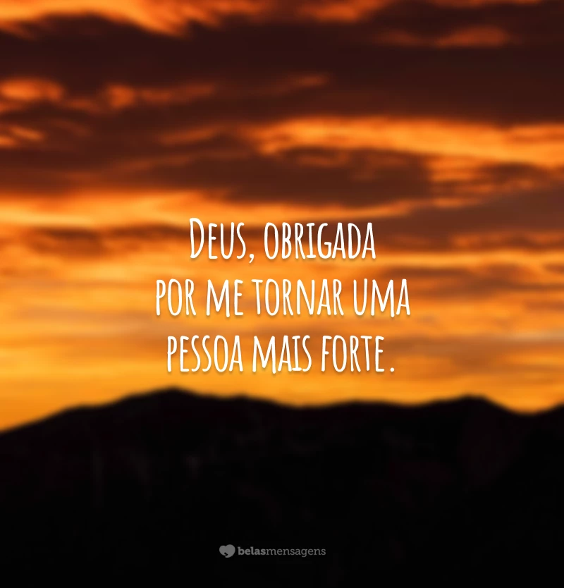 Deus, obrigada por me tornar uma pessoa mais forte.