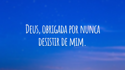 Deus, obrigada por nunca desistir de mim.
