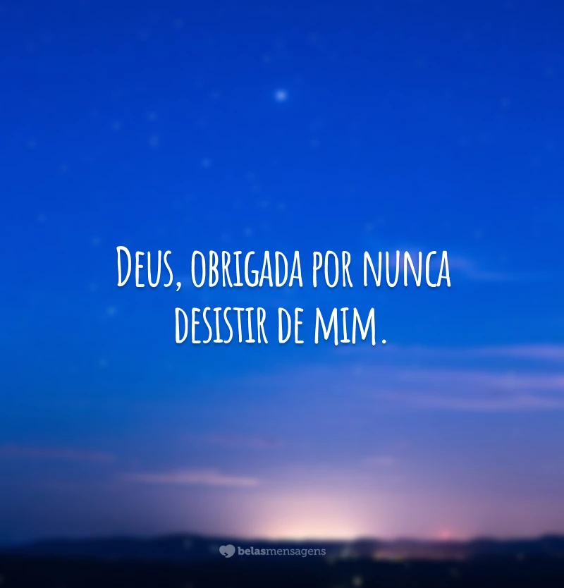 Deus, obrigada por nunca desistir de mim.