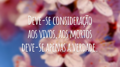 Deve-se consideração aos vivos, aos mortos deve-se apenas a verdade.