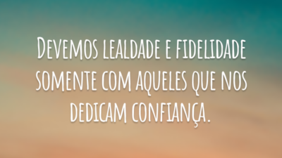 Devemos lealdade e fidelidade somente com aqueles que nos dedicam confiança.