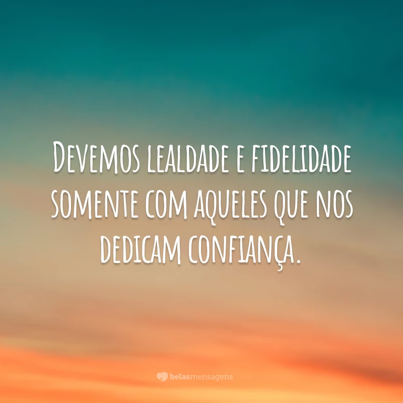 Devemos lealdade e fidelidade somente com aqueles que nos dedicam confiança.