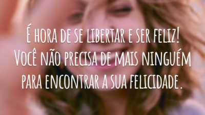 É hora de se libertar e ser feliz! Você não precisa de mais ninguém para encontrar a sua felicidade.