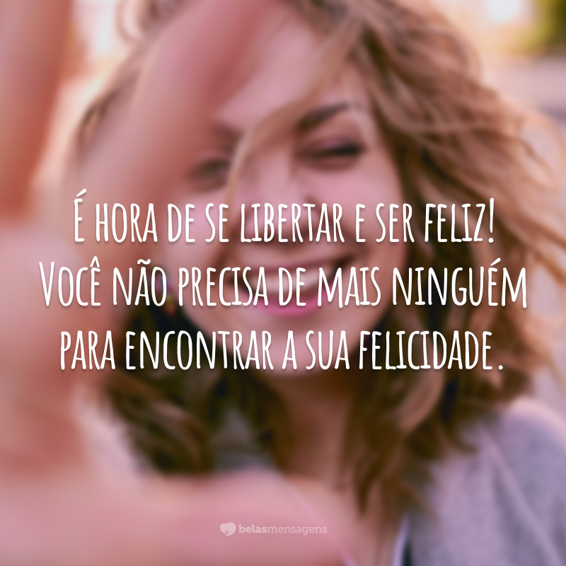 É hora de se libertar e ser feliz! Você não precisa de mais ninguém para encontrar a sua felicidade.