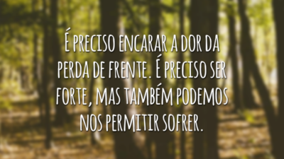 É preciso encarar a dor da perda de frente. É preciso ser forte, mas também podemos nos permitir sofrer.
