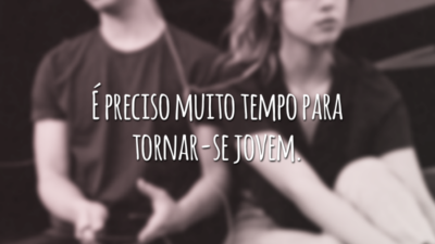 É preciso muito tempo para tornar-se jovem.