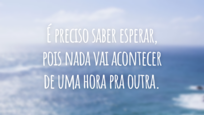 É preciso saber esperar, pois nada vai acontecer de uma hora pra outra.