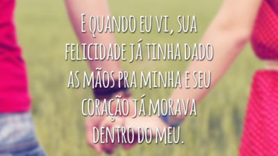 E quando eu vi, sua felicidade já tinha dado as mãos pra minha e seu coração já morava dentro do meu.