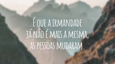 É que a irmandade já não é mais a mesma, as pessoas mudaram.