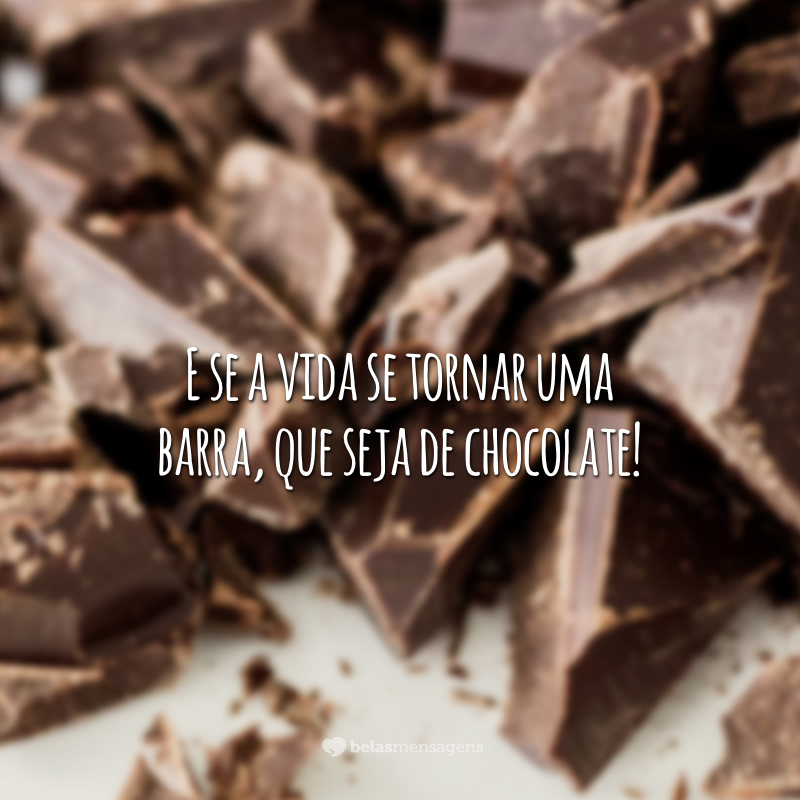 E se a vida se tornar uma barra, que seja de chocolate!