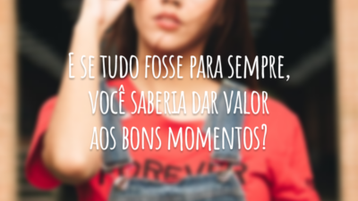 E se tudo fosse para sempre, você saberia dar valor aos bons momentos?