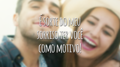 É sorte do meu sorriso ter você como motivo!