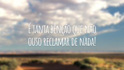 É tanta bênção que não ouso reclamar de nada!