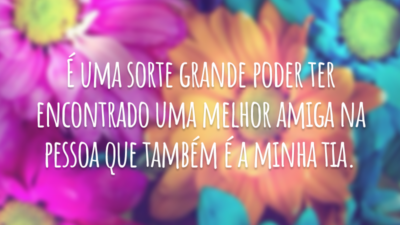 É uma sorte grande poder ter encontrado uma melhor amiga na pessoa que também é a minha tia.