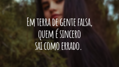 Em terra de gente falsa, quem é sincero sai como errado.