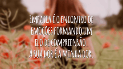 Empatia é o encontro de emoções formando um elo de compreensão. A sua dor é a minha dor.