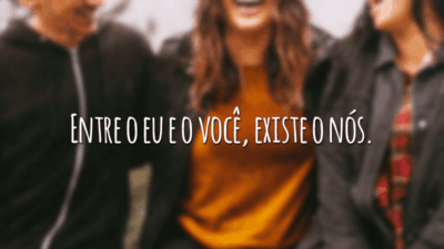 Entre o eu e o você, existe o nós.