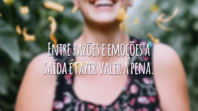 Entre razões e emoções a saída é fazer valer a pena.
