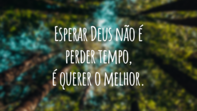 Esperar Deus não é perder tempo, é querer o melhor.