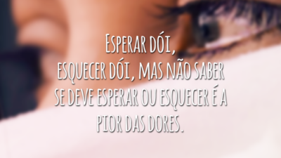 Esperar dói, esquecer dói, mas não saber se deve esperar ou esquecer é a pior das dores.