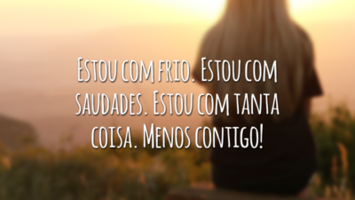 Estou com frio. Estou com saudades. Estou com tanta coisa. Menos contigo!