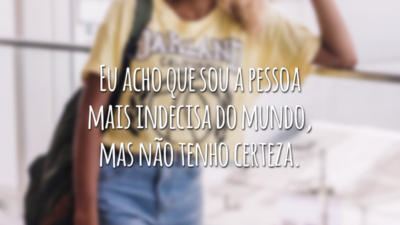 Eu acho que sou a pessoa mais indecisa do mundo, mas não tenho certeza.