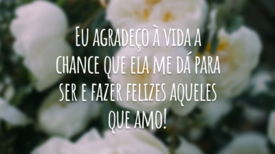 Eu agradeço à vida a chance que ela me dá para ser e fazer felizes aqueles que amo!