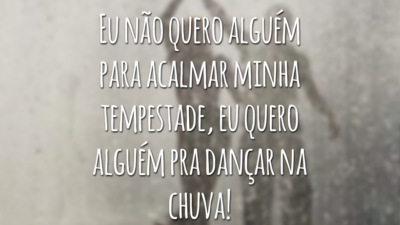 Eu não quero alguém para acalmar minha tempestade, eu quero alguém pra dançar na chuva!