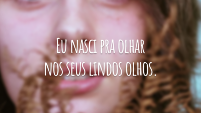 Eu nasci pra olhar nos seus lindos olhos.
