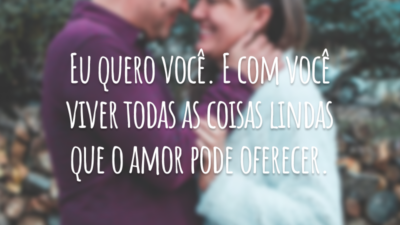 Eu quero você. E com você viver todas as coisas lindas que o amor pode oferecer.