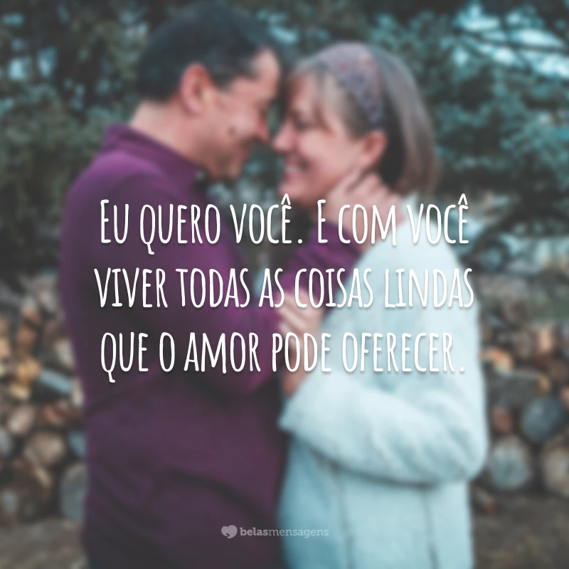 Eu quero você. E com você viver todas as coisas lindas que o amor pode oferecer.