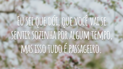 Eu sei que dói, que você vai se sentir sozinha por algum tempo, mas isso tudo é passageiro.
