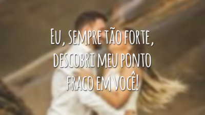 Eu, sempre tão forte, descobri meu ponto fraco em você!