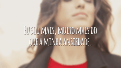 Eu sou mais, muito mais do que a minha ansiedade.