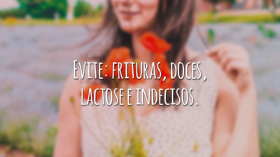 Evite: frituras, doces, lactose e indecisos.