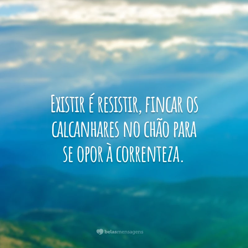 Existir é resistir, fincar os calcanhares no chão para se opor à correnteza.