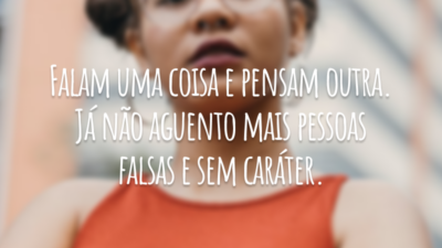 Falam uma coisa e pensam outra. Já não aguento mais pessoas falsas e sem caráter.
