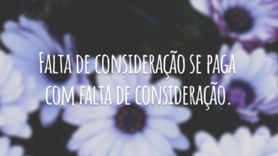 Falta de consideração se paga com falta de consideração.