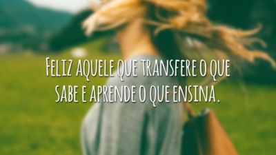 Feliz aquele que transfere o que sabe e aprende o que ensina.