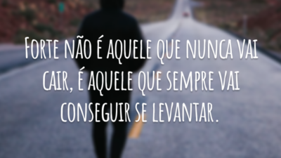 Forte não é aquele que nunca vai cair, é aquele que sempre vai conseguir se levantar.