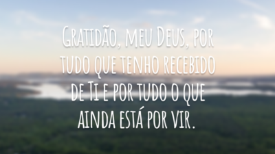 Gratidão, meu Deus, por tudo que tenho recebido de Ti e por tudo o que ainda está por vir.