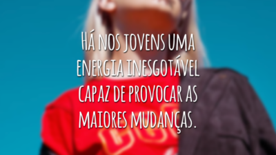 Há nos jovens uma energia inesgotável capaz de provocar as maiores mudanças.