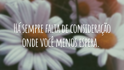 Há sempre falta de consideração onde você menos espera.