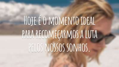 Hoje é o momento ideal para recomeçarmos a luta pelos nossos sonhos.