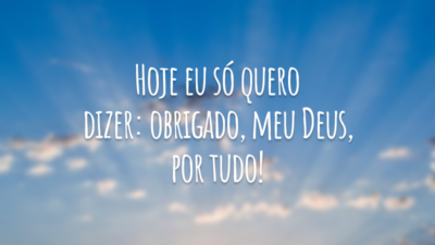 Hoje eu só quero dizer: obrigado, meu Deus, por tudo!