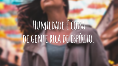 Humildade é coisa de gente rica de espírito.